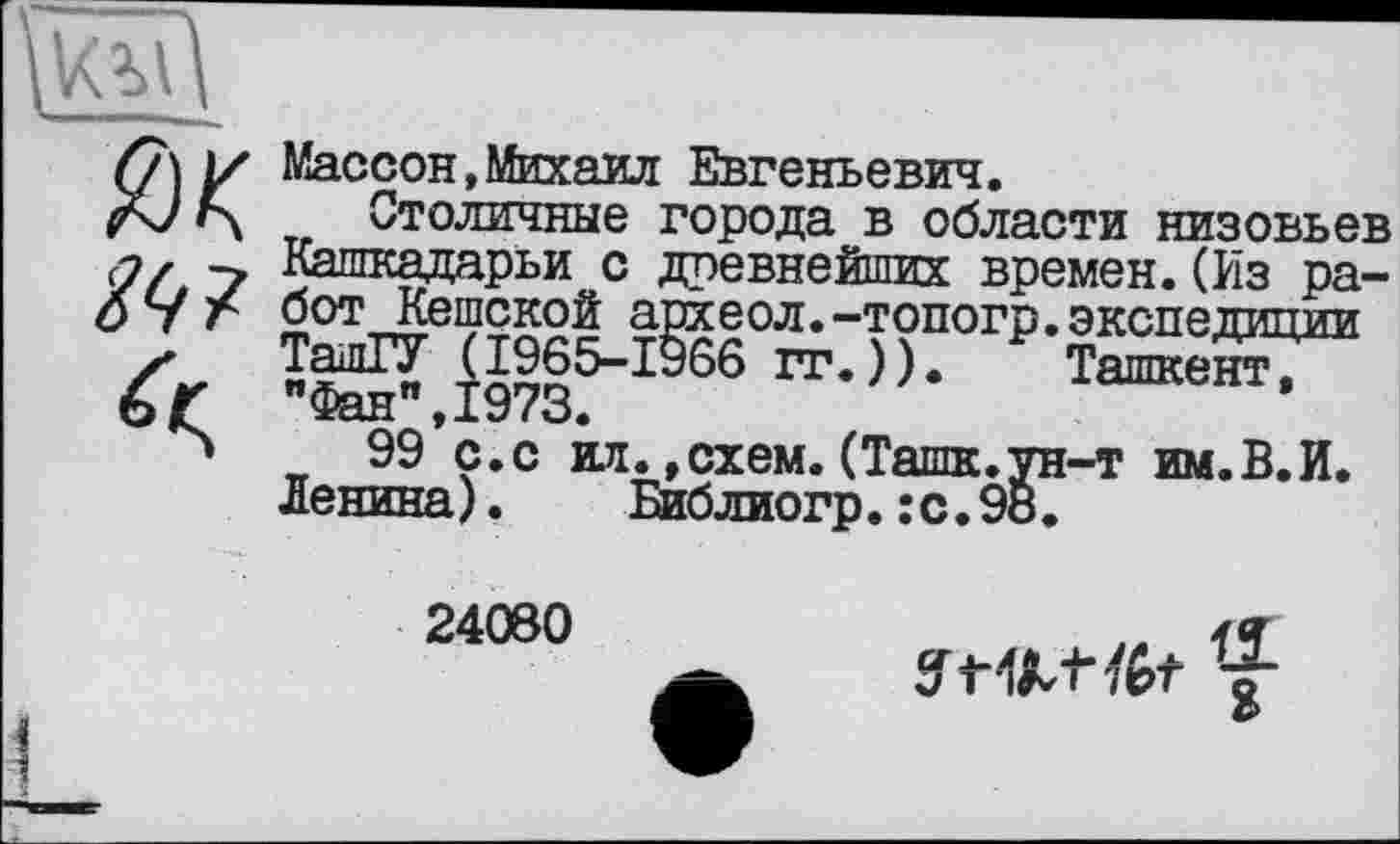 ﻿
м

Массон,Михаил Евгеньевич.
Столичные города в области низовьев Кашкадарьи с древнейших времен.(Из работ Кешской археол.-топогр.экспедиции ТашГУ (1965-1966 гг.)). Ташкент, "Фан",1973.
99 с.с ил.»схем.(Ташк.ун-т им.В.И. Ленина). Еиблиогр.:с.98.
24080
1
1
